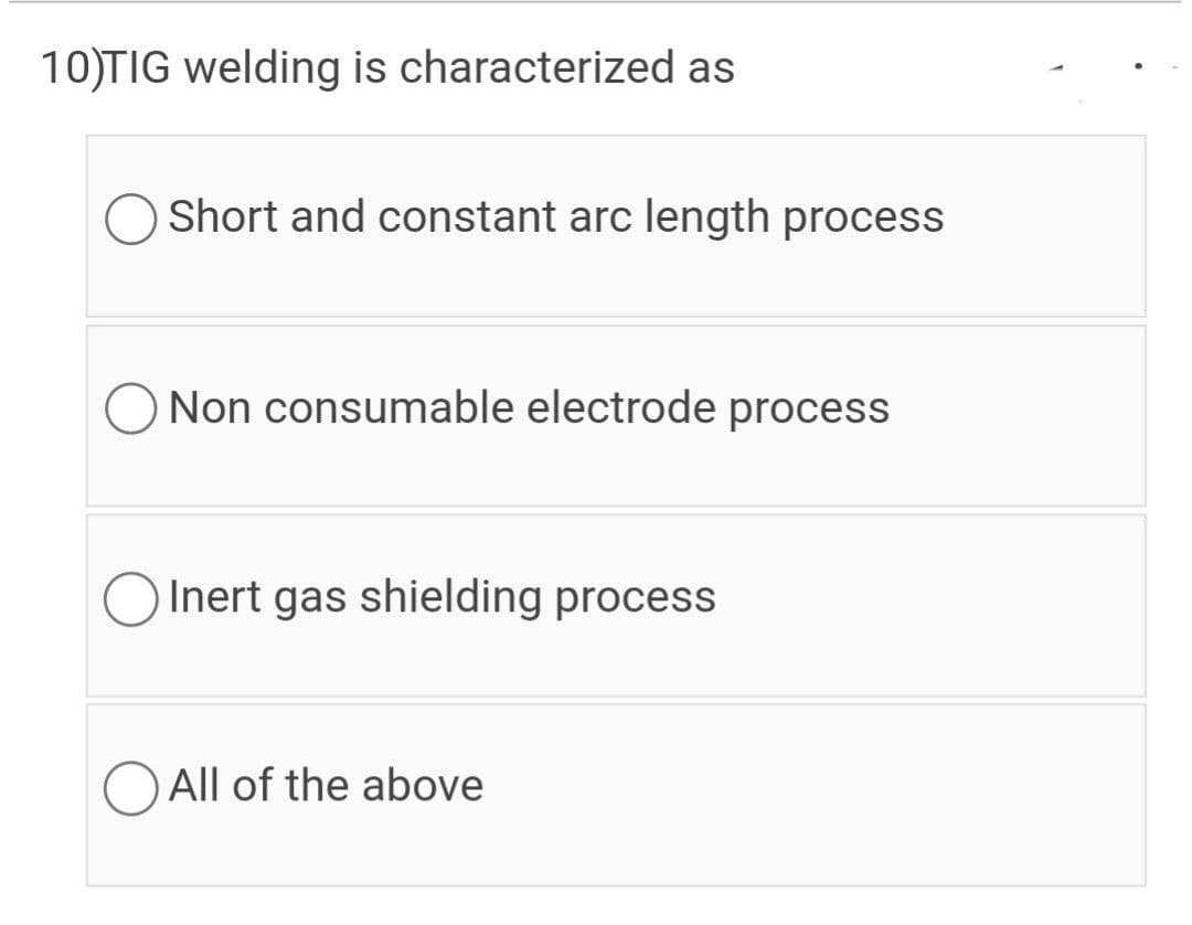 10)TIG welding is characterized as
Short and constant arc length process
O Non consumable electrode process
OInert gas shielding process
O All of the above
