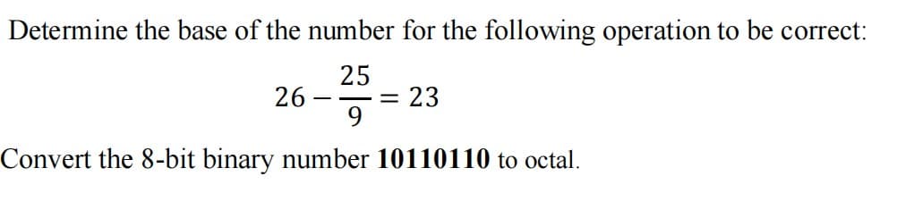 Determine the base of the number for the following operation to be correct:
25
= 23
9
26 -
Convert the 8-bit binary number 10110110 to octal.
