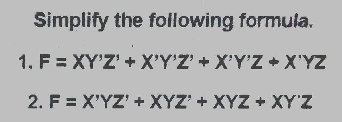 Simplify the following formula.
1. F= XΥΖ + ΧΥ'' + ΧΥΥZ+ ΧΥΖ
2. F =X'YΖ' + ΧΥΖ' + ΧΥΖ + XΥΖ
