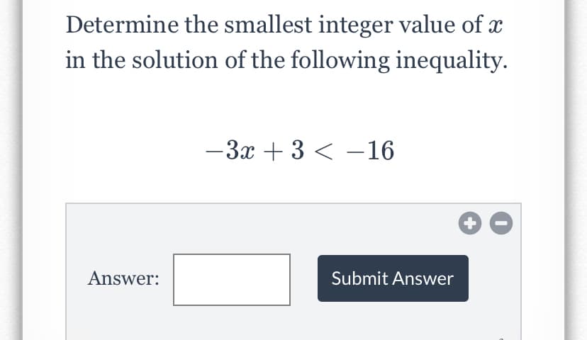 Determine the smallest integer value of x
in the solution of the following inequality.
-3x + 3 < –16
Answer:
Submit Answer
+
