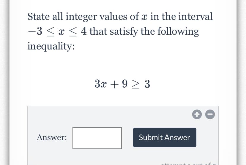 State all integer values of x in the interval
-3 < x < 4 that satisfy the following
inequality:
3x + 9 > 3
Answer:
Submit Answer
