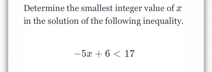 Determine the smallest integer value of x
in the solution of the following inequality.
-5x + 6 < 17
