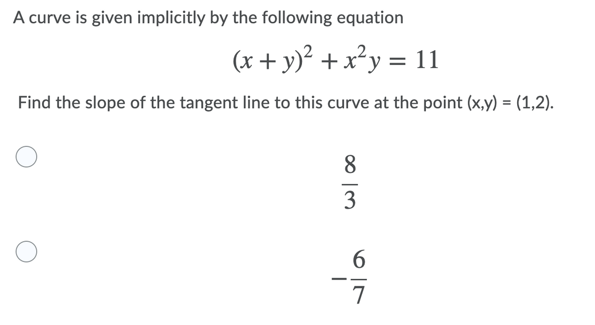 A curve is given implicitly by the following equation
(x + y)² + x²y = 11
Find the slope of the tangent line to this curve at the point (x,y) = (1,2).
8.
3
6.
7
