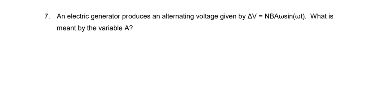 7. An electric generator produces an alternating voltage given by AV = NBAwsin(wt). What is
meant by the variable A?
