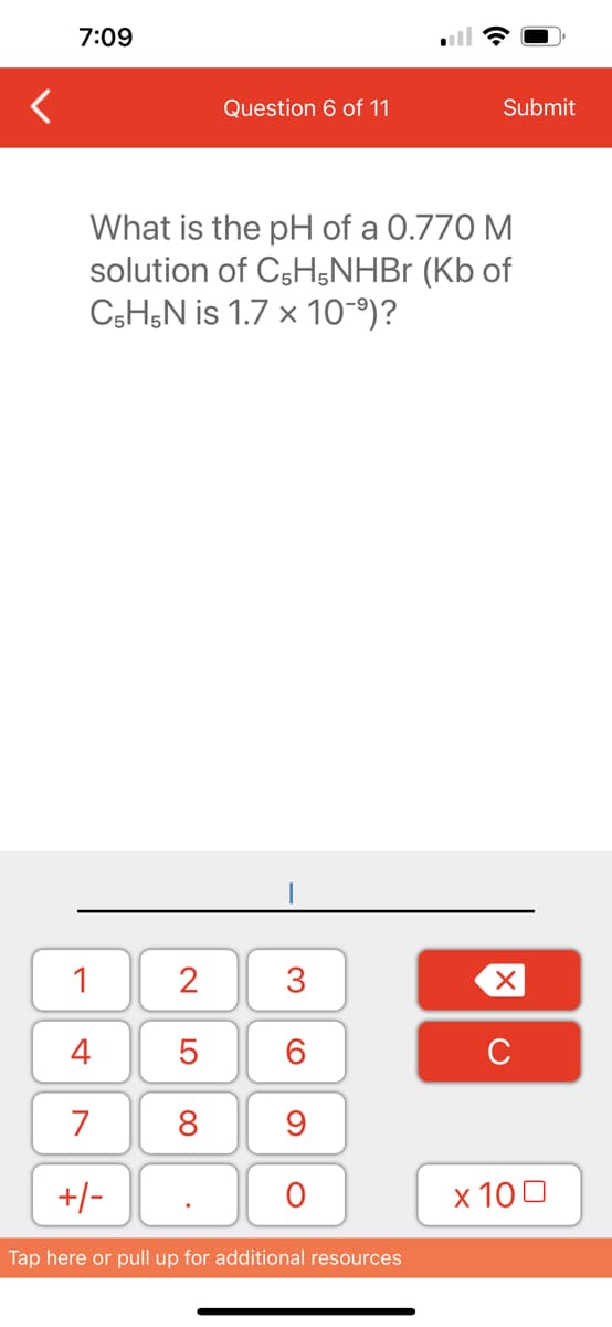 7:09
1
4
7
+/-
What is the pH of a 0.770 M
solution of C5H5NHBr (Kb of
C5H5N is 1.7 x 10-⁹)?
2
5
8
Question 6 of 11
.
3
60
9
O
Submit
Tap here or pull up for additional resources
XU
x 100