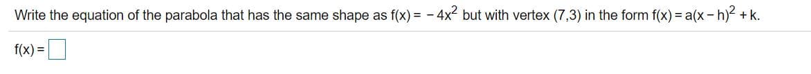 Write the equation of the parabola that has the same shape as f(x) = - 4x2 but with vertex (7,3) in the form f(x) = a(x-h)² + k.
f(x) =|
