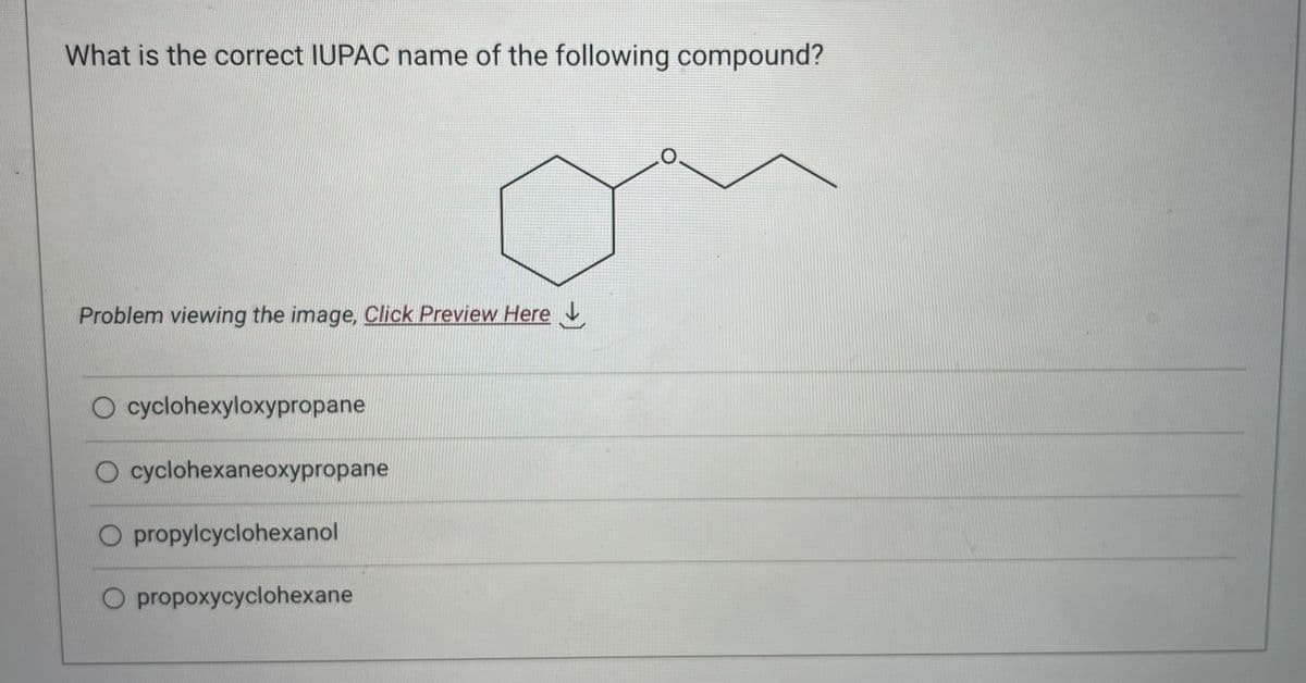 What is the correct IUPAC name of the following compound?
Problem viewing the image, Click Preview Here
O cyclohexyloxypropane
O cyclohexaneoxypropane
O propylcyclohexanol
propoxycyclohexane