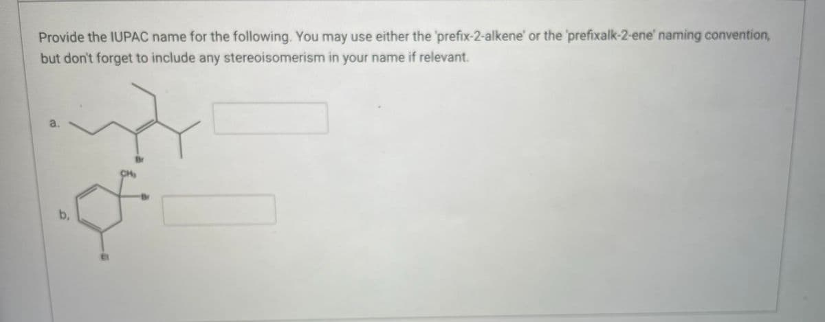 Provide the IUPAC name for the following. You may use either the 'prefix-2-alkene' or the 'prefixalk-2-ene' naming convention,
but don't forget to include any stereoisomerism in your name if relevant.
a.
CH₂
b,