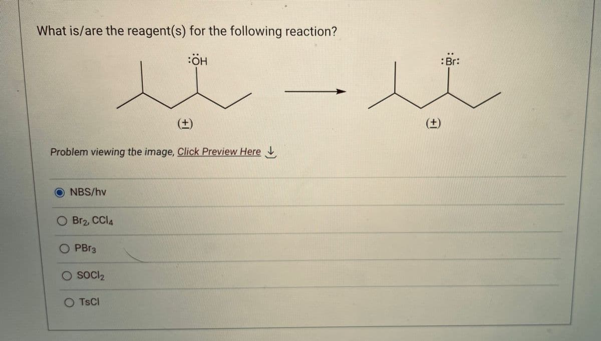 What is/are the reagent(s) for the following reaction?
NBS/hv
Problem viewing the image. Click Preview Here
Bra, CCl4
OPBr3
SOCI2
یا۔ سید
OTSCI
HO:
: Br:
SY