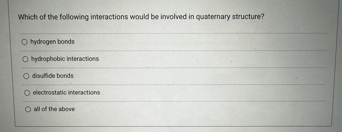 Which of the following interactions would be involved in quaternary structure?
O hydrogen bonds
O hydrophobic interactions
O disulfide bonds
O electrostatic interactions
O all of the above