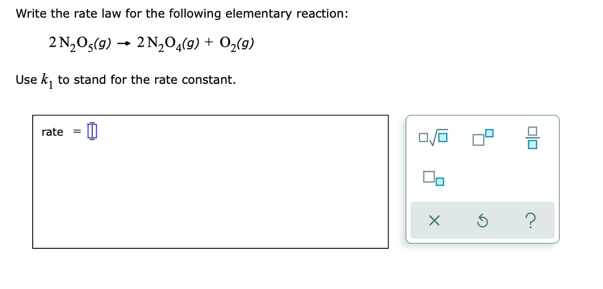 Write the rate law for the following elementary reaction:
2 N,05(9) →
2 N2O4(9) + O2(g)
Use k, to stand for the rate constant.
rate
