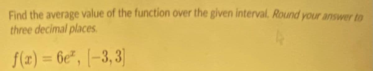 Find the average value of the function over the given interval. Round your answer to
three decimal places.
f(z) = 6e", |-3, 3]
%3D
