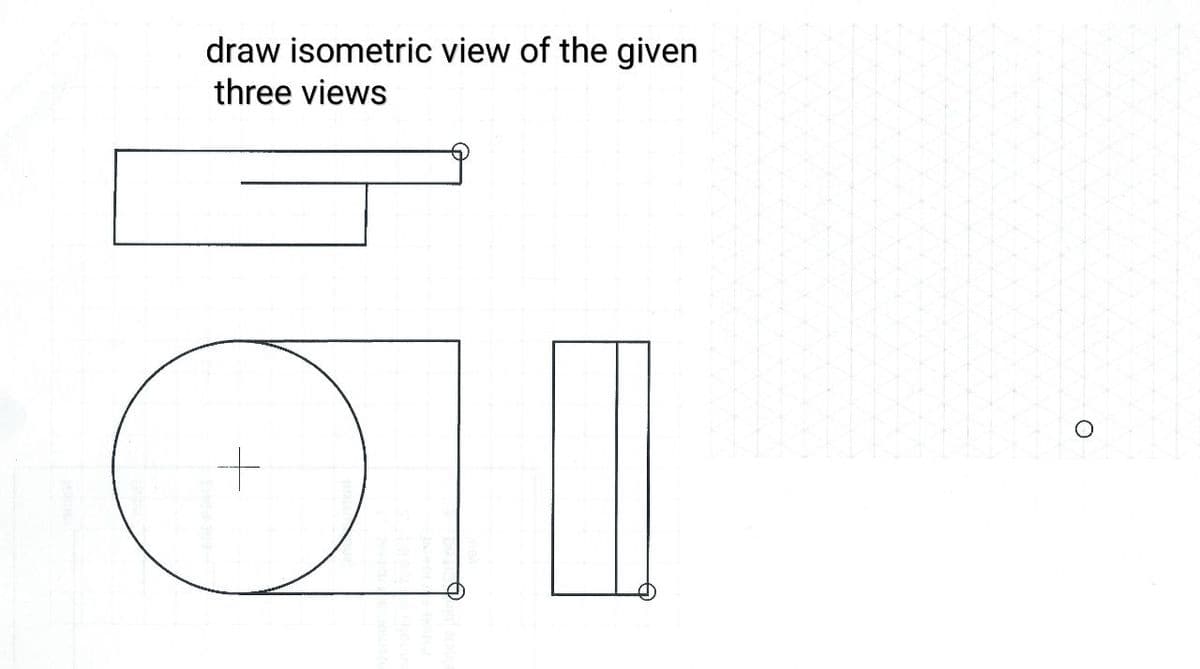 draw isometric view of the given
three views
