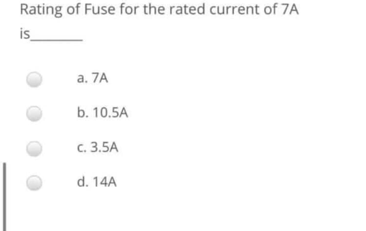 Rating of Fuse for the rated current of 7A
is
a. 7A
b. 10.5A
C. 3.5A
d. 14A
