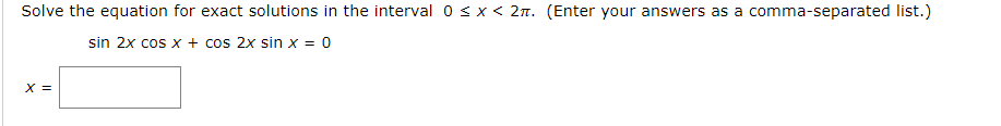 Solve the equation for exact solutions in the interval 0 sx< 2n. (Enter your answers as a comma-separated list.)
sin 2x cos x + cos 2x sin x = 0
X =
