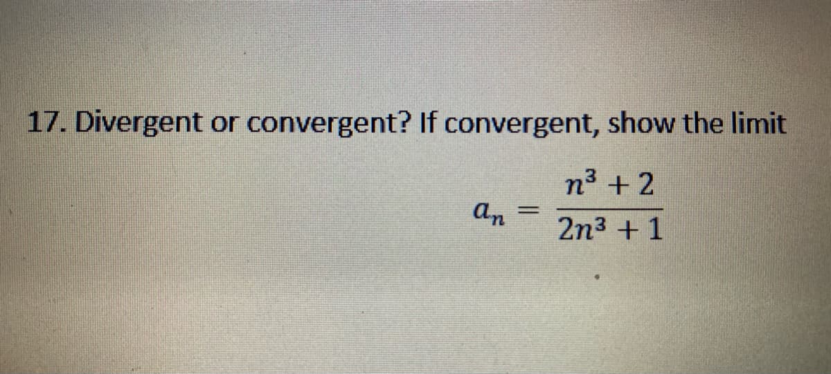 17. Divergent or convergent? If convergent, show the limit
n³ + 2
an
%3D
2n3 + 1
