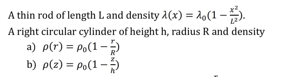 A thin rod of length L and density 1(x) = 1o(1
L²
A right circular cylinder of height h, radius R and density
a) p(r) = Po(1-
b) p(z) = Po(1 -
h
