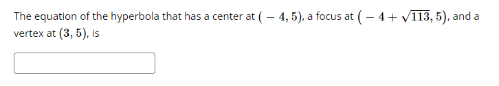 The equation of the hyperbola that has a center at (– 4, 5), a focus at ( – 4+ V113, 5), and a
vertex at (3, 5), is
