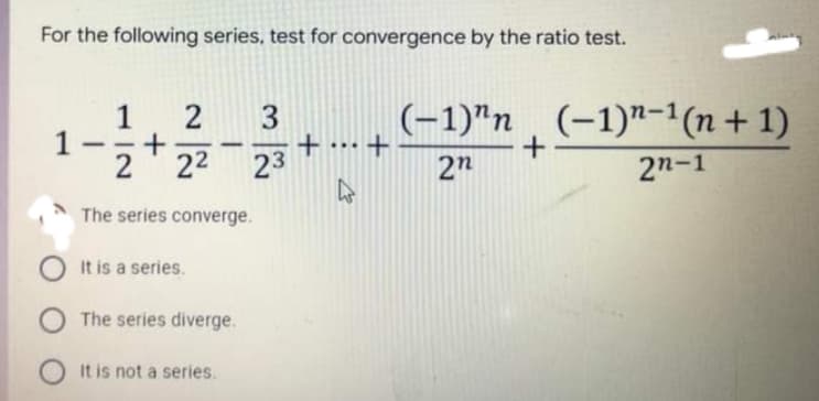 For the following series, test for convergence by the ratio test.
(-1)"n (-1)"-1(n + 1)
3
+
23
1
-
22
2"
2n-1
The series converge.
It is a series.
The series diverge.
It is not a series.
