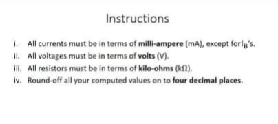 Instructions
i. All currents must be in terms of millil-ampere (mA), except forly's.
Ii. All voltages must be in terms of volts (V).
li, All resistors must be in terms of kilo-ohms (kn).
iv. Round-off all your computed values on to four decimal places.
