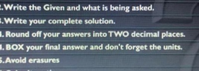 E.Write the Given and what is being asked.
.Write your complete solution.
1. Round off your answers into TWO decimal places.
. BOX your final answer and don't forget the units.
5.Avoid erasures
