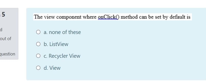 .5
The view component where onClickO method can be set by default is
d
O a. none of these
out of
O b. ListView
question
O c. Recycler View
O d. View
