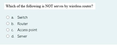 Which of the following is NOT serves by wireless router?
a. Switch
b. Router
C. Access point
d. Server
