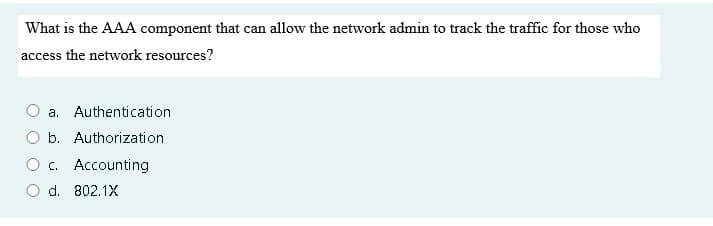 What is the AAA component that can allow the network admin to track the traffic for those who
access the network resources?
a. Authentication
O b. Authorization
c. Accounting
d. 802.1X
