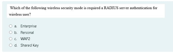 Which of the following wireless security mode is required a RADIUS server authentication for
wireless user?
a. Enterprise
O b. Personal
O c. WAP2
d. Shared Key

