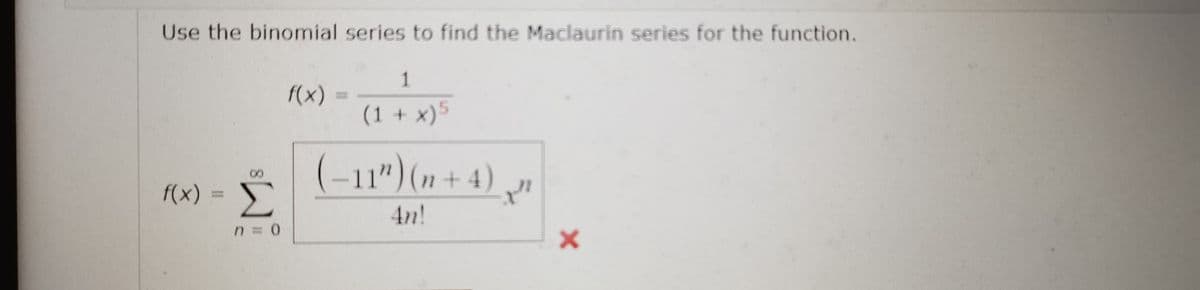 Use the binomial series to find the Maclaurin series for the function.
1
f(x) =
(1 + x)5
(-11")(n+ 4).
f(x):
4n!
