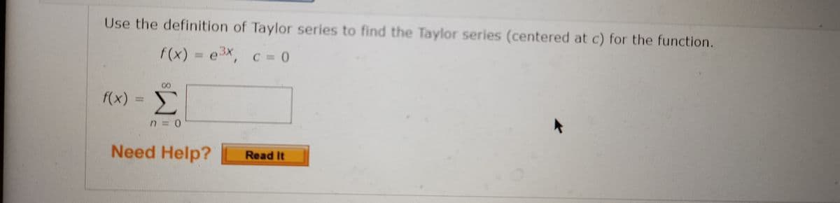 Use the definition of Taylor series to find the Taylor series (centered at c) for the function.
f(x) = eX, c = 0
f(x)
Σ
Need Help?
Read It
