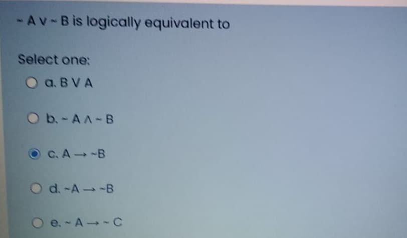 - Av-Bis logically equivalent to
Select one:
O a. B VA
O b.-AA-B
OC.A -B
d. -A-B
e. - A -C
