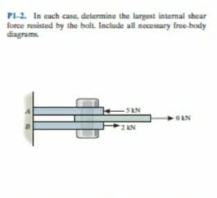 PI-2. In cach case, determine the largest internal shear
force resisted by the bolt. Include all nocessary free-body
diagrams
SN
6EN
6RN
2 AN
