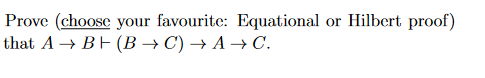 Hilbert proof)
Prove (choose your favourite: Equational
that A → BE (B → C) → A →C.
or
