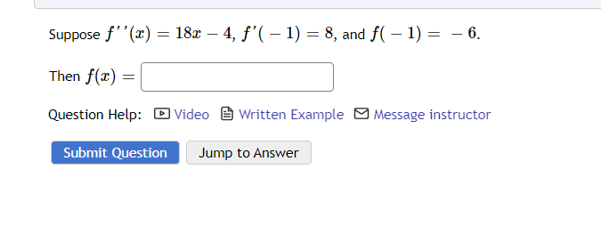 Suppose f''(x) = 18x4, f'(-1) = 8, and f(-1) = − 6.
Then f(x) =
=
Question Help: Video
Submit Question Jump to Answer
Written Example Message instructor