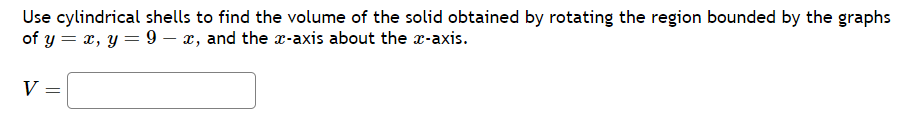 Use cylindrical shells to find the volume of the solid obtained by rotating the region bounded by the graphs
of y = x, y = 9 - x, and the x-axis about the x-axis.
V =