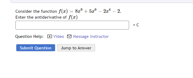 Consider the function f(x) = 8x² + 5x6 - 2x¹ — 2.
Enter the antiderivative of f(x)
Question Help: Video Message instructor
Submit Question Jump to Answer
+ C