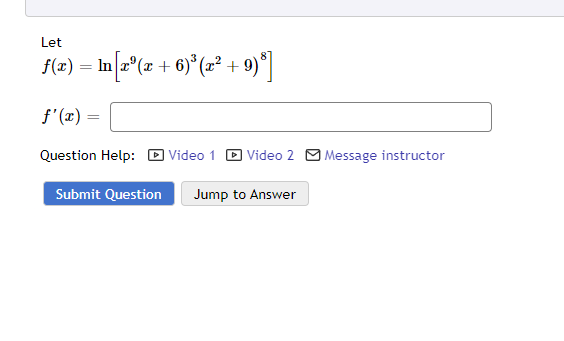 Let
f(x) = ln[x²(x + 6)³(x² + 9)³]
f'(x)
Question Help: Video 1 Video 2 Message instructor
Submit Question Jump to Answer
=