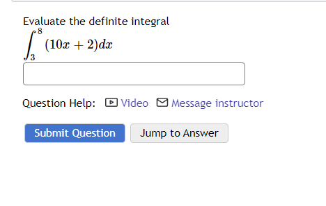 Evaluate the definite integral
8
(10x + 2)dx
3
Question Help: Video Message instructor
Submit Question Jump to Answer