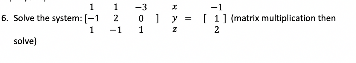 1
6. Solve the system: [-1
1
solve)
1
2
-1
-3
0] y =
1
SAN
Z
-1
[1] (matrix multiplication then
2
