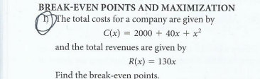 BREAK-EVEN POINTS AND MAXIMIZATION
DT'he total costs for a company are given by
C(x) = 2000 + 40x + x?
and the total revenues are given by
R(x) = 130x
Find the break-even points.
