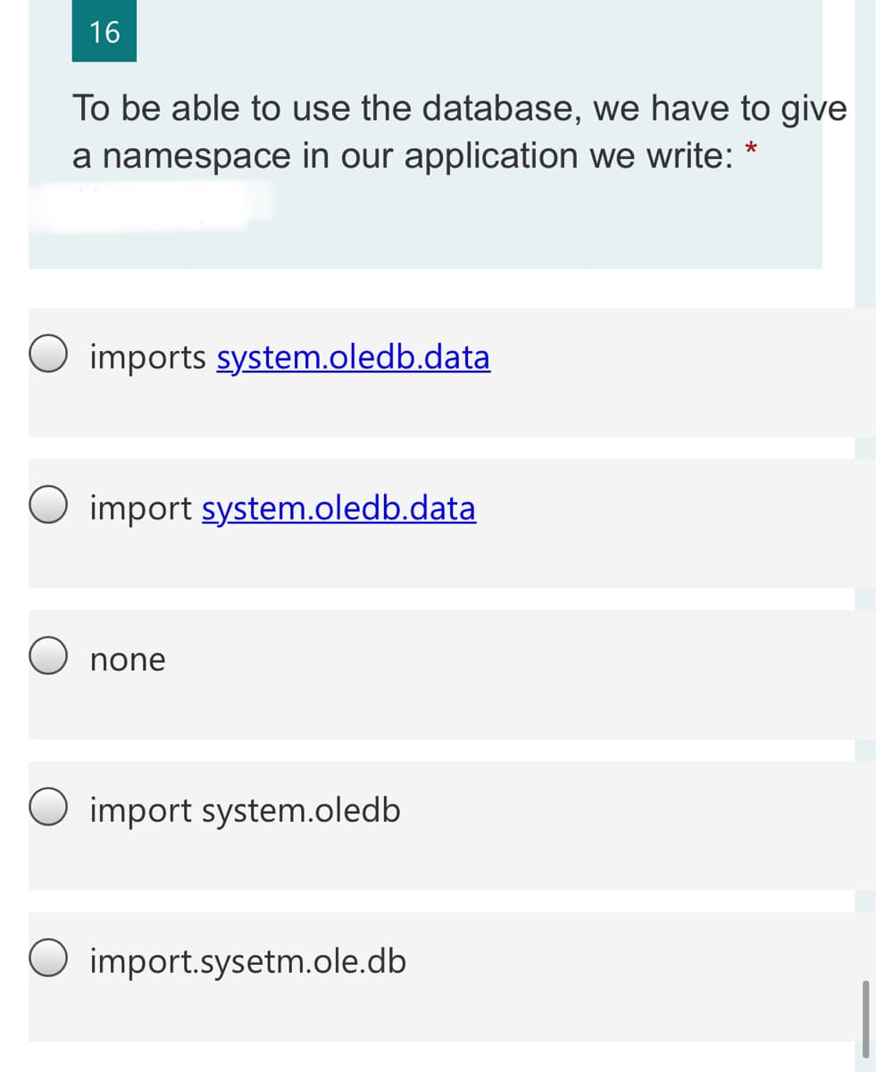 16
To be able to use the database, we have to give
a namespace in our application we write: *
O imports system.oledb.data
import system.oledb.data
none
O import system.oledb
O import.sysetm.ole.db
