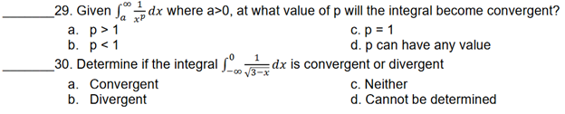 29. Given dx where a>0, at what value of p will the integral become convergent?
c. p = 1
a. p> 1
b. p<1
d. p can have any value
1
30. Determine if the integral dx is convergent or divergent
c. Neither
a. Convergent
b. Divergent
d. Cannot be determined