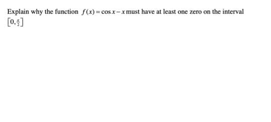 Explain why the function f(x)=cosx-xmust have at least one zero on the interval
[0,4]
