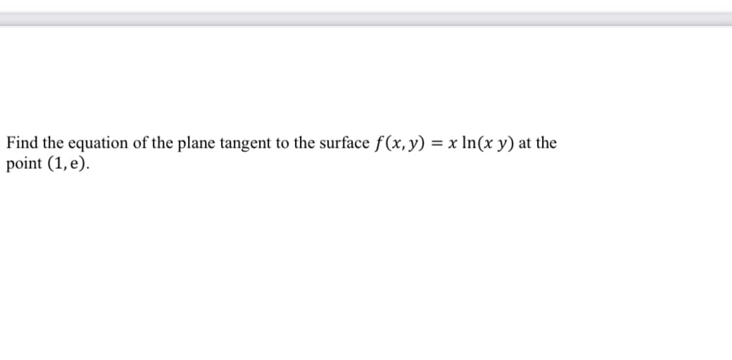 Find the equation of the plane tangent to the surface f(x, y) = x ln(x y) at the
point (1, e).
