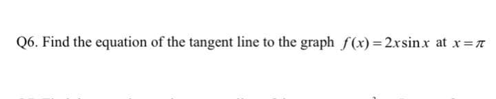 Q6. Find the equation of the tangent line to the graph f(x) =2xsinx at x=T
