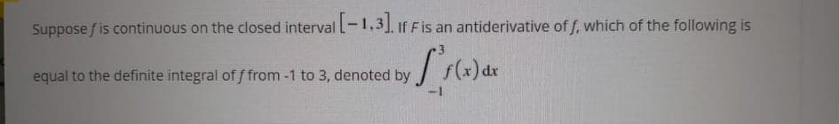 If Fis an antiderivative of f, which of the following is
equal to the definite integral of f from -1 to 3, denoted by
