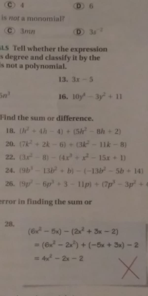 C 4
is not a monomial?
C 3mn
D 3s
ALS Tell whether the expression
s degree and classify it by the
is not a polynomial.
13. 3x-5
Sn
16. 10y-3y+11
Find the sum or difference.
18. (h+4h-4) + (5h-8h + 2)
20. (7k+ 2k- 6) + (3k- 11k-8)
22. (3r-8)- (4x+x-15x+ 1)
24. (9b-136 + b)-(-13b-5b + 14)
26. (9p-6p +3-11p)+ (7p-3p+
error in finding the sum or
28.
(6x - 5x) - (2x² + 3x-2)
= (6x - 2x°) + (-5x + 3x) -2
%3D
= 4x-2x-2

