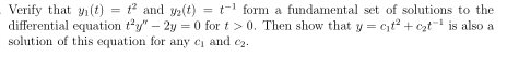 Verify that y(t) = t and y(t) = t-1 form a fundamental set of solutions to the
differential equation ty" – 2y = 0 for t > 0. Then show that y = cit? + czt= is also a
solution of this equation for any e and ez.
