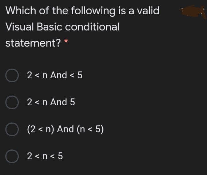 Which of the following is a valid
Visual Basic conditional
statement? *
O 2 < n And < 5
O 2<n And 5
O (2 < n) And (n < 5)
O 2<n< 5
